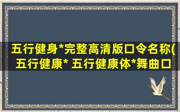 五行健身*完整高清版口令名称(五行健康* 五行健康体*舞曲口令）